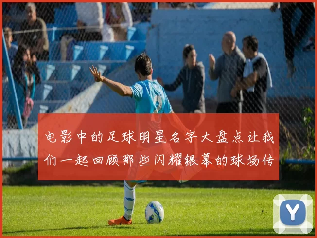 电影中的足球明星名字大盘点让我们一起回顾那些闪耀银幕的球场传奇