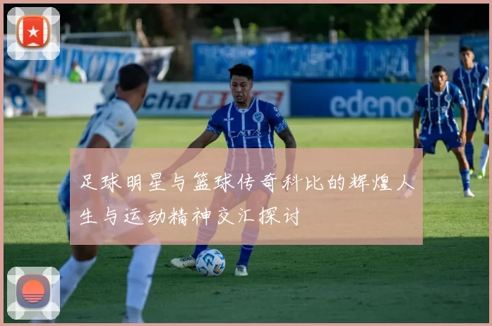足球明星与篮球传奇科比的辉煌人生与运动精神交汇探讨