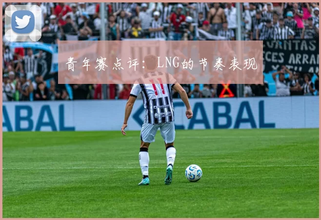 青年赛点评：LNG的节奏表现