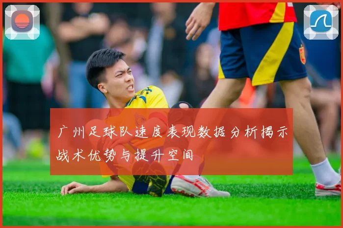广州足球队速度表现数据分析揭示战术优势与提升空间