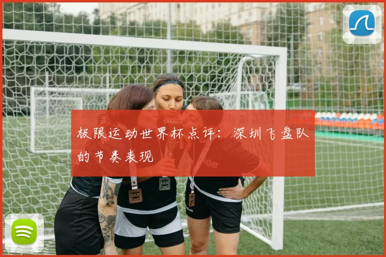 极限运动世界杯点评：深圳飞盘队的节奏表现