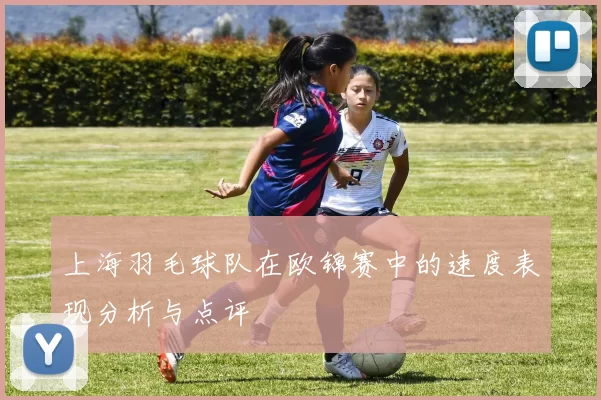 上海羽毛球队在欧锦赛中的速度表现分析与点评