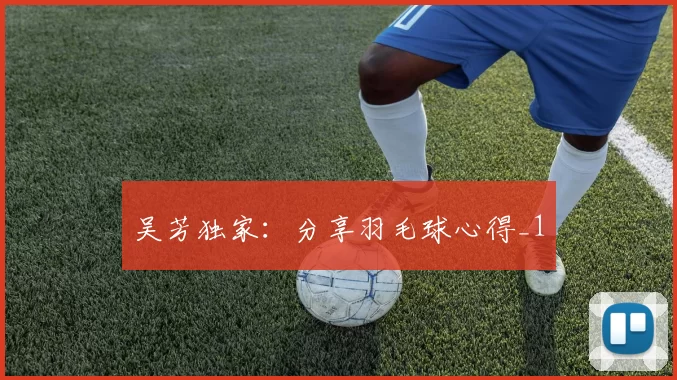 吴芳独家：分享羽毛球心得_1