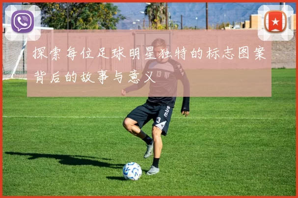 探索每位足球明星独特的标志图案背后的故事与意义