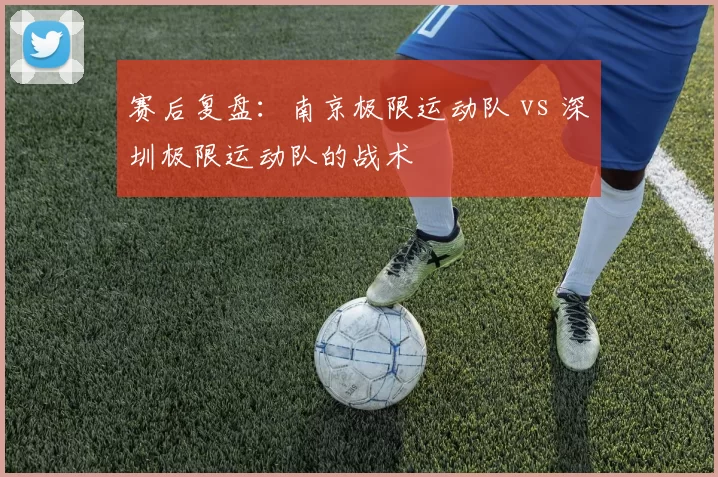 赛后复盘：南京极限运动队 vs 深圳极限运动队的战术