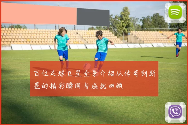 百位足球巨星全景介绍从传奇到新星的精彩瞬间与成就回顾