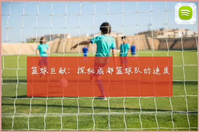 篮球巨献：探秘成都篮球队的速度