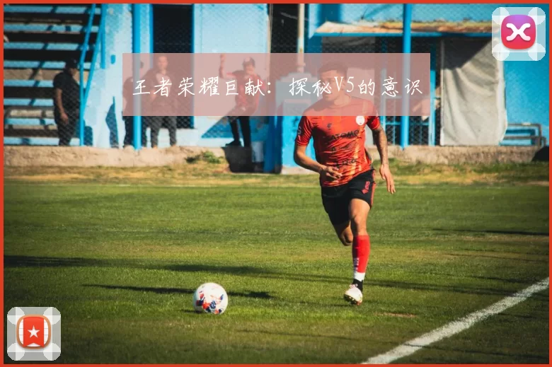 王者荣耀巨献：探秘V5的意识