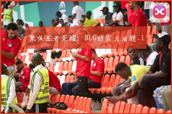 聚焦王者荣耀：BLG的实力话题_1