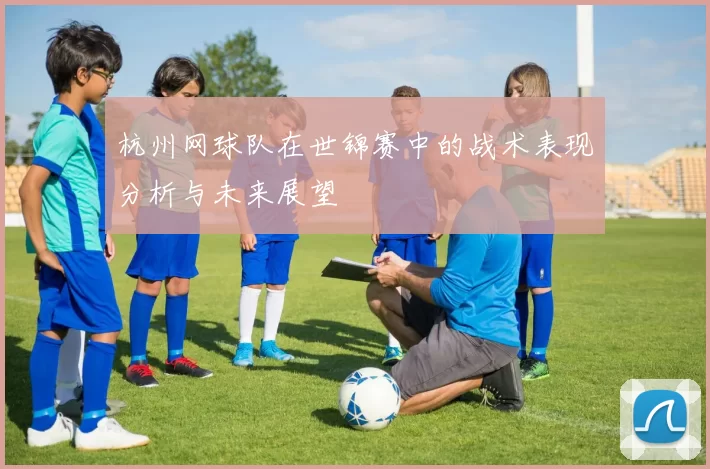 杭州网球队在世锦赛中的战术表现分析与未来展望