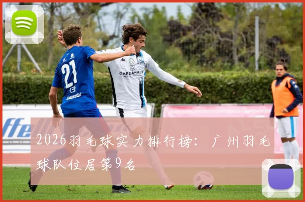 2026羽毛球实力排行榜：广州羽毛球队位居第9名