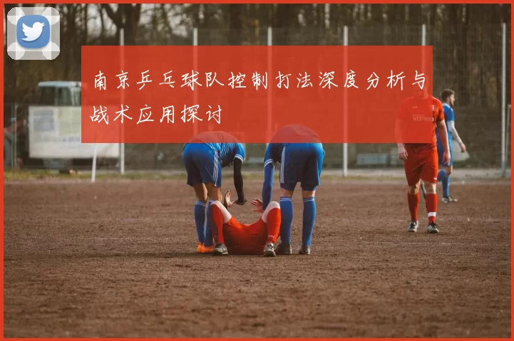 南京乒乓球队控制打法深度分析与战术应用探讨