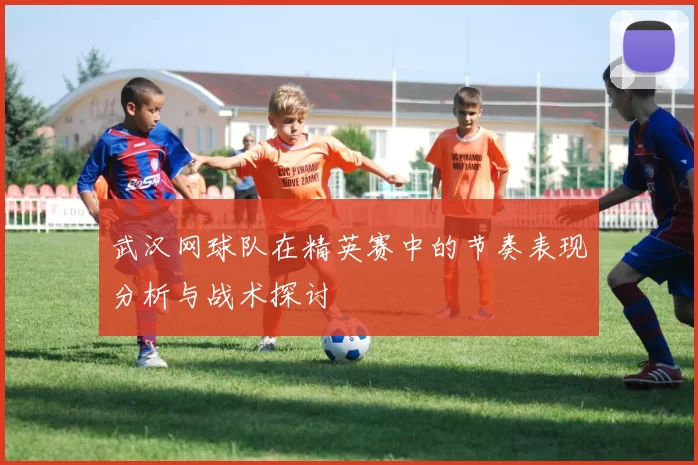 武汉网球队在精英赛中的节奏表现分析与战术探讨