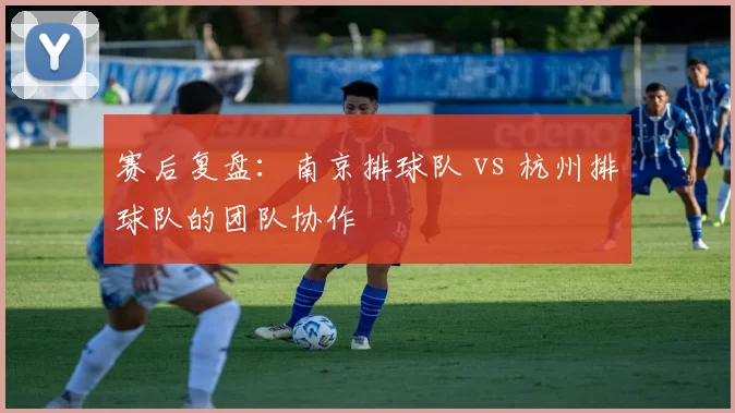 赛后复盘：南京排球队 vs 杭州排球队的团队协作
