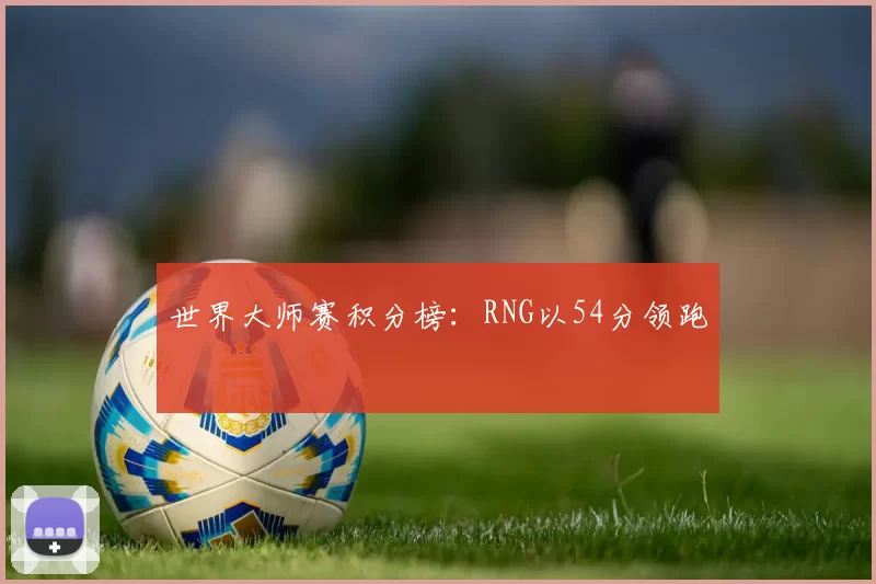 世界大师赛积分榜：RNG以54分领跑
